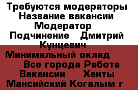 Требуются модераторы › Название вакансии ­ Модератор › Подчинение ­ Дмитрий Кунцевич › Минимальный оклад ­ 1 000 - Все города Работа » Вакансии   . Ханты-Мансийский,Когалым г.